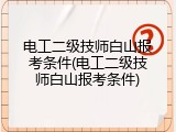 电工二级技师白山报考条件(电工二级技师白山报考条件)