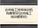 达州电工技师培训机构哪家好(达州电工培训哪家好)