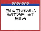巴中电工技师培训机构哪家好(巴中电工培训好)