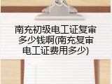 南充初级电工证复审多少钱啊(南充复审电工证费用多少)