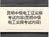 昆明中级电工证实操考试内容(昆明中级电工实操考试内容)