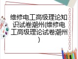维修电工高级理论知识试卷潮州(维修电工高级理论试卷潮州)