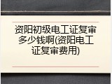 资阳初级电工证复审多少钱啊(资阳电工证复审费用)