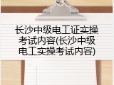 长沙中级电工证实操考试内容(长沙中级电工实操考试内容)