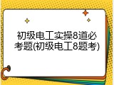 初级电工实操8道必考题(初级电工8题考)
