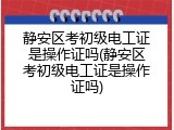 静安区考初级电工证是操作证吗(静安区考初级电工证是操作证吗)