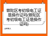 普陀区考初级电工证是操作证吗(普陀区考初级电工证是操作证吗)