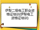 伊犁二级电工职业资格证培训(伊犁电工资格证培训)