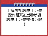 上海考初级电工证是操作证吗(上海考初级电工证是操作证吗)