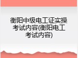 衡阳中级电工证实操考试内容(衡阳电工考试内容)