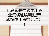 巴音郭楞二级电工职业资格证培训(巴音郭楞电工资格证培训)