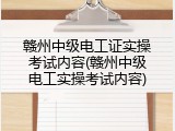 赣州中级电工证实操考试内容(赣州中级电工实操考试内容)