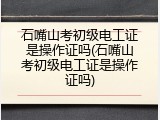 石嘴山考初级电工证是操作证吗(石嘴山考初级电工证是操作证吗)