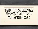 内蒙古二级电工职业资格证培训(内蒙古电工资格证培训)