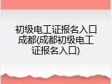 初级电工证报名入口成都(成都初级电工证报名入口)