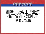 湘潭二级电工职业资格证培训(湘潭电工资格培训)