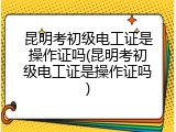 昆明考初级电工证是操作证吗(昆明考初级电工证是操作证吗)