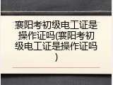 襄阳考初级电工证是操作证吗(襄阳考初级电工证是操作证吗)