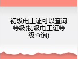初级电工证可以查询等级(初级电工证等级查询)