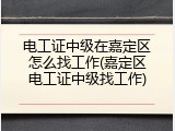 电工证中级在嘉定区怎么找工作(嘉定区电工证中级找工作)