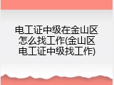 电工证中级在金山区怎么找工作(金山区电工证中级找工作)