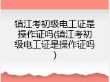 镇江考初级电工证是操作证吗(镇江考初级电工证是操作证吗)