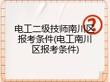 电工二级技师南川区报考条件(电工南川区报考条件)
