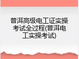普洱高级电工证实操考试全过程(普洱电工实操考试)