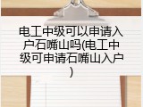 电工中级可以申请入户石嘴山吗(电工中级可申请石嘴山入户)