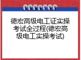 德宏高级电工证实操考试全过程(德宏高级电工实操考试)