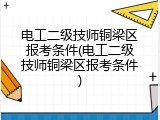 电工二级技师铜梁区报考条件(电工二级技师铜梁区报考条件)