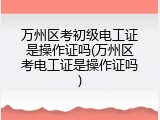 万州区考初级电工证是操作证吗(万州区考电工证是操作证吗)