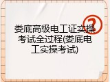娄底高级电工证实操考试全过程(娄底电工实操考试)