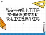 雅安考初级电工证是操作证吗(雅安考初级电工证是操作证吗)