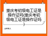 重庆考初级电工证是操作证吗(重庆考初级电工证是操作证吗)