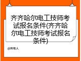 齐齐哈尔电工技师考试报名条件(齐齐哈尔电工技师考试报名条件)
