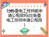 吐鲁番电工技师能申请公租房吗(吐鲁番电工技师申请公租房)