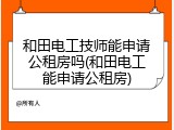 和田电工技师能申请公租房吗(和田电工能申请公租房)