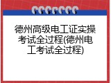 德州高级电工证实操考试全过程(德州电工考试全过程)