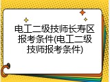 电工二级技师长寿区报考条件(电工二级技师报考条件)