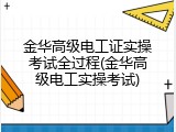 金华高级电工证实操考试全过程(金华高级电工实操考试)