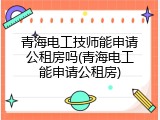 青海电工技师能申请公租房吗(青海电工能申请公租房)