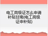 电工高级证怎么申请补贴甘南(电工高级证申补贴)