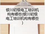 银川初级电工培训机构有哪些(银川初级电工培训机构有哪些)