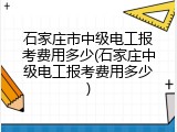 石家庄市中级电工报考费用多少(石家庄中级电工报考费用多少)