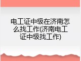 电工证中级在济南怎么找工作(济南电工证中级找工作)