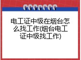 电工证中级在烟台怎么找工作(烟台电工证中级找工作)