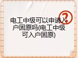 电工中级可以申请入户固原吗(电工中级可入户固原)