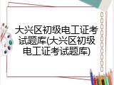大兴区初级电工证考试题库(大兴区初级电工证考试题库)