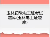 玉林初级电工证考试题库(玉林电工证题库)